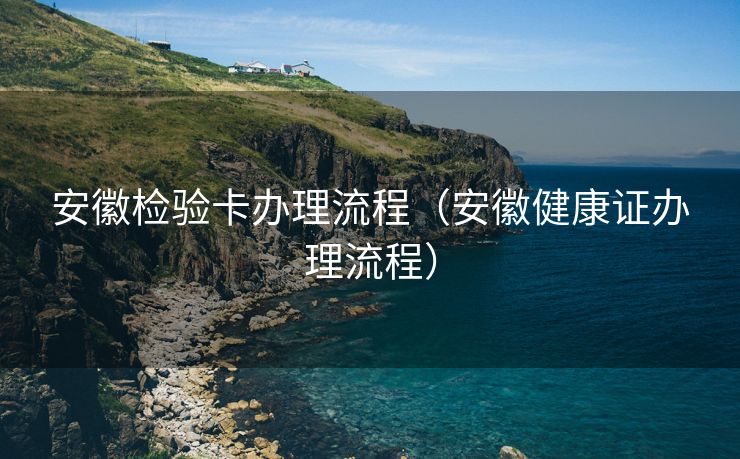 安徽检验卡办理流程（安徽健康证办理流程）