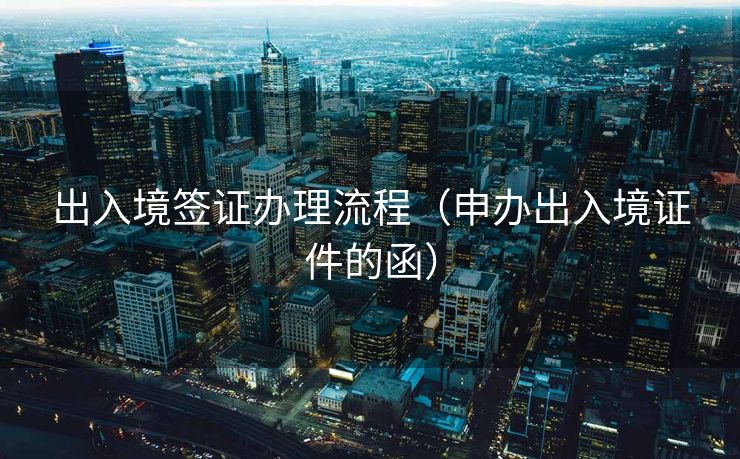 出入境签证办理流程(申办出入境证件的函) 出入境签证办理流程(申办出入境证件的函)