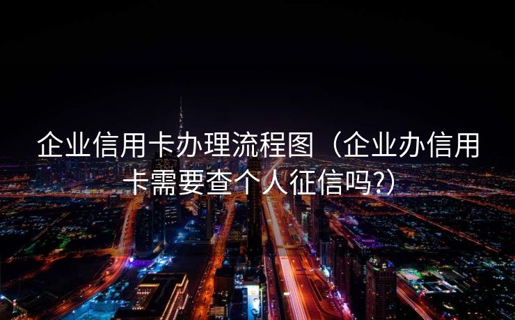 企业信用卡办理流程图(企业办信用卡需要查个人征信吗?) 企业信用卡办理流程图(企业办信用卡需要查个人征信吗?)