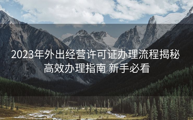2023年外出经营许可证办理流程揭秘 高效办理指南 新手必看 2023年外出经营许可证办理流程揭秘 高效办理指南 新手必看