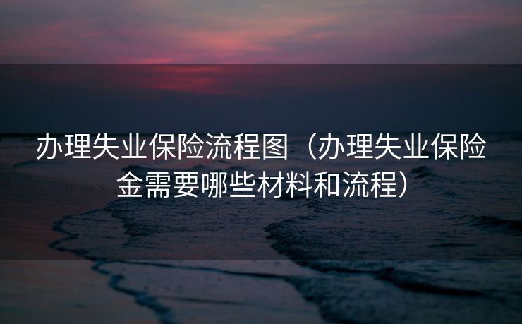 办理失业保险流程图（办理失业保险金需要哪些材料和流程）