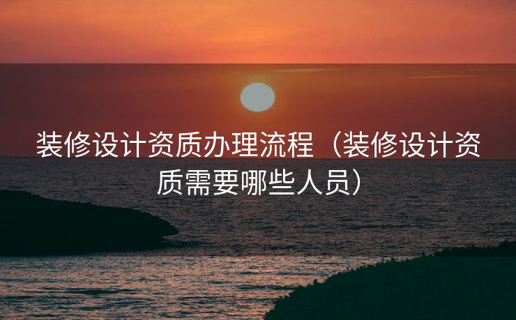 装修设计资质办理流程（装修设计资质需要哪些人员）