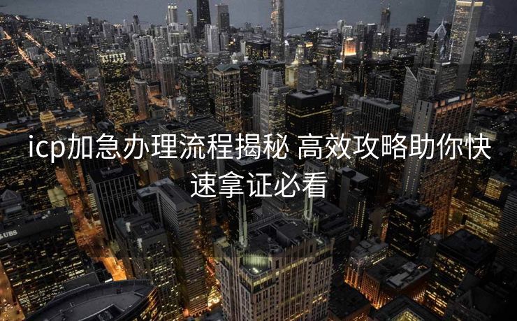 icp加急办理流程揭秘 高效攻略助你快速拿证必看 icp加急办理流程揭秘 高效攻略助你快速拿证必看
