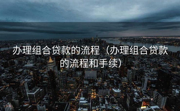 办理组合贷款的流程（办理组合贷款的流程和手续）
