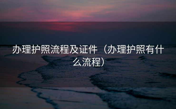 办理护照流程及证件（办理护照有什么流程）