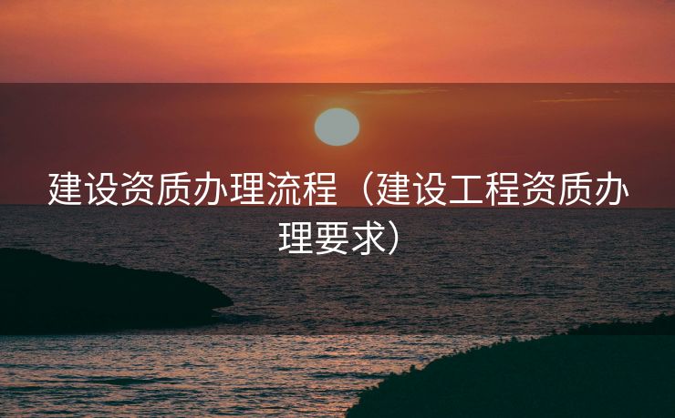 建设资质办理流程（建设工程资质办理要求）