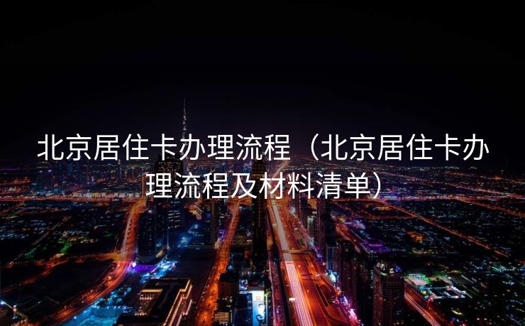 北京居住卡办理流程(北京居住卡办理流程及材料清单) 北京居住卡办理流程(北京居住卡办理流程及材料清单)