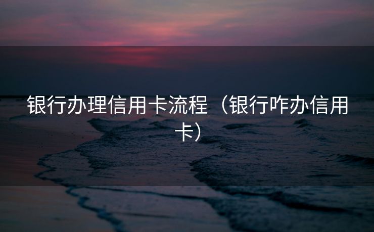 银行办理信用卡流程(银行咋办信用卡) 银行办理信用卡流程(银行咋办信用卡)