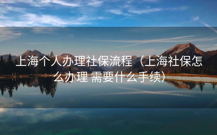 上海个人办理社保流程（上海社保怎么办理 需要什么手续）