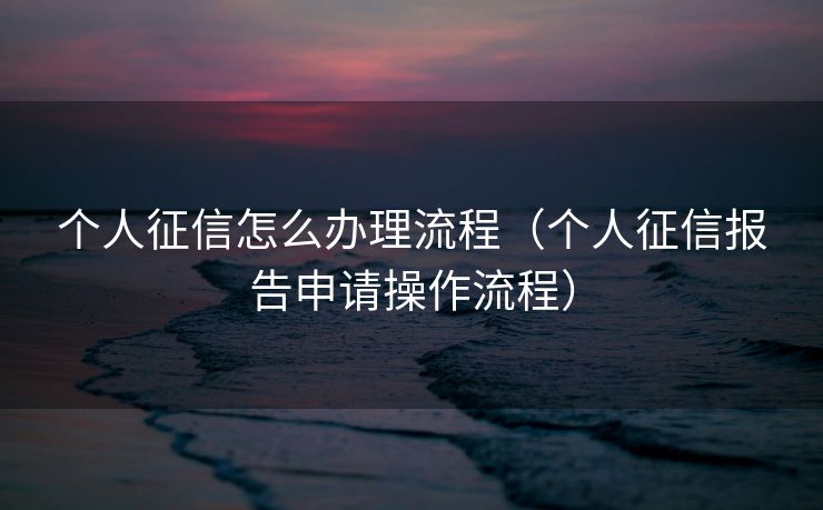 个人征信怎么办理流程（个人征信报告申请操作流程）