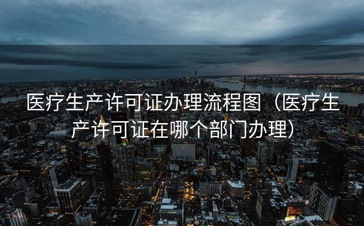 医疗生产许可证办理流程图（医疗生产许可证在哪个部门办理）