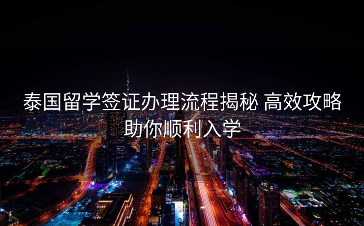 泰国留学签证办理流程揭秘 高效攻略助你顺利入学 泰国留学签证办理流程揭秘 高效攻略助你顺利入学