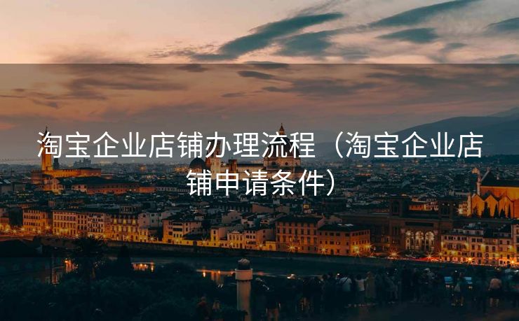 淘宝企业店铺办理流程（淘宝企业店铺申请条件）