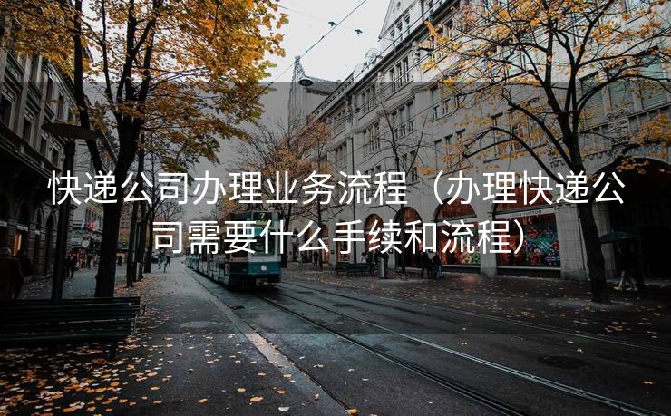 快递公司办理业务流程（办理快递公司需要什么手续和流程）