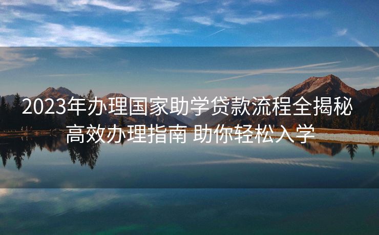 2023年办理国家助学贷款流程全揭秘 高效办理指南 助你轻松入学 2023年办理国家助学贷款流程全揭秘 高效办理指南 助你轻松入学