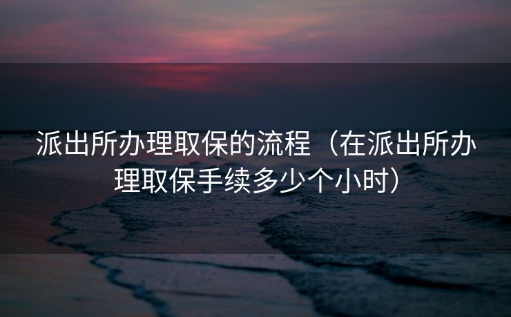 派出所办理取保的流程（在派出所办理取保手续多少个小时）