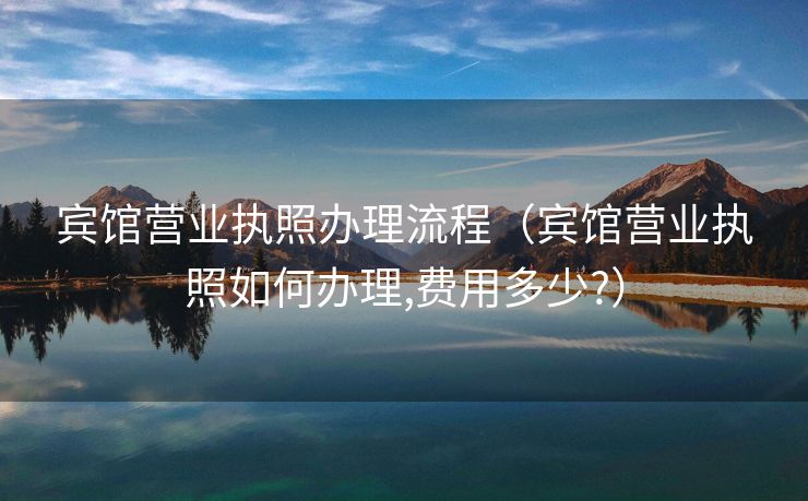 宾馆营业执照办理流程（宾馆营业执照如何办理,费用多少?）