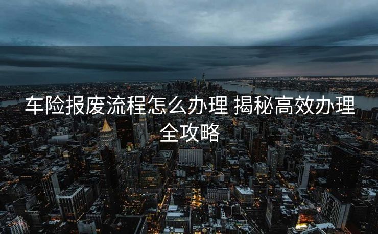 车险报废流程怎么办理 揭秘高效办理全攻略