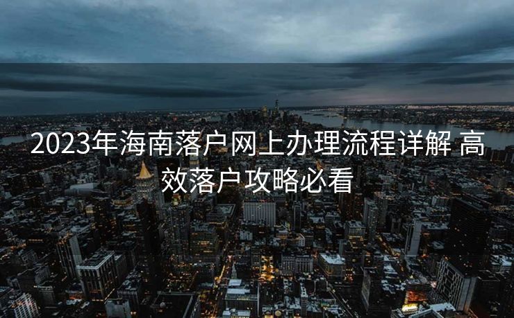 2023年海南落户网上办理流程详解 高效落户攻略必看