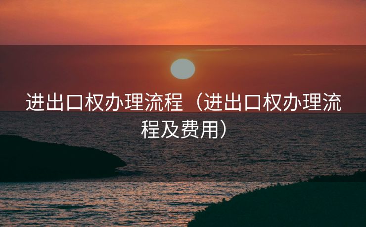 进出口权办理流程（进出口权办理流程及费用）