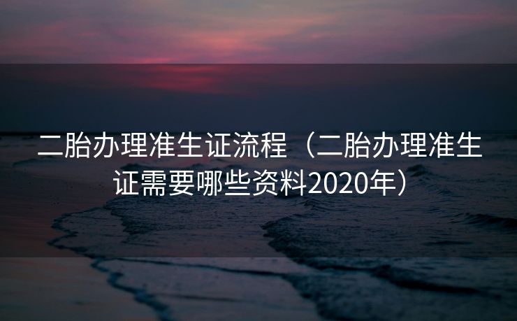 二胎办理准生证流程（二胎办理准生证需要哪些资料2020年）