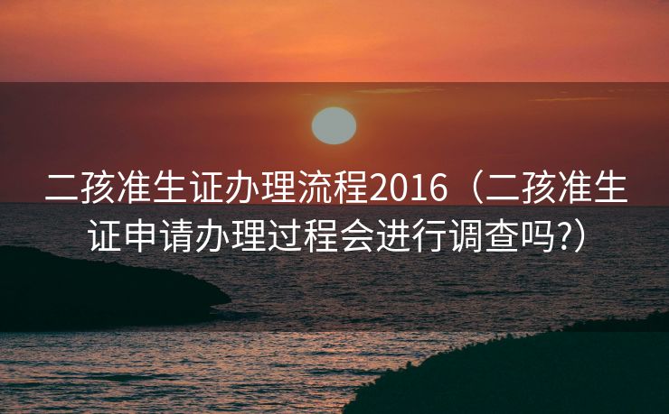 二孩准生证办理流程2016(二孩准生证申请办理过程会进行调查吗?) 二孩准生证办理流程2016(二孩准生证申请办理过程会进行调查吗?)