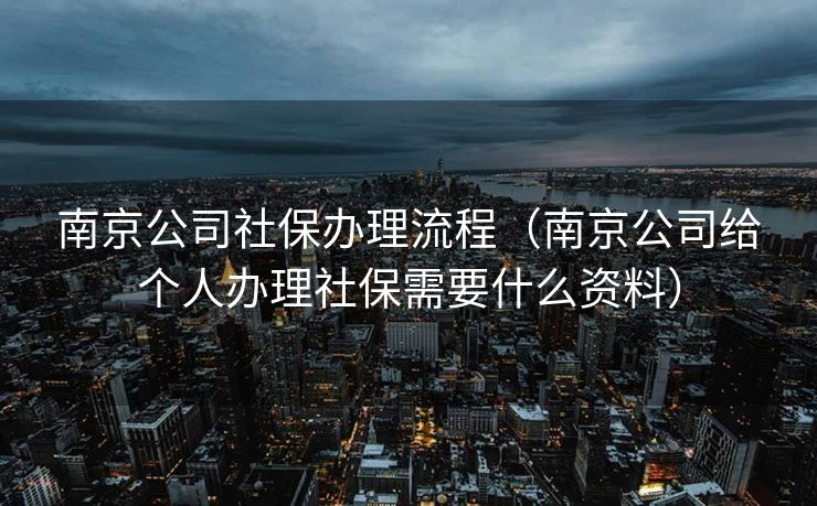 南京公司社保办理流程（南京公司给个人办理社保需要什么资料）