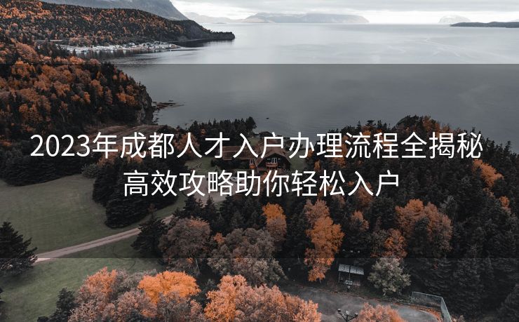 2023年成都人才入户办理流程全揭秘 高效攻略助你轻松入户 2023年成都人才入户办理流程全揭秘 高效攻略助你轻松入户