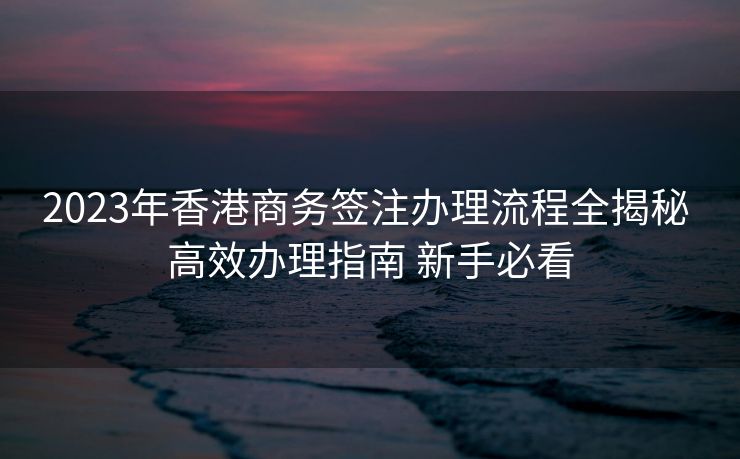 2023年香港商务签注办理流程全揭秘 高效办理指南 新手必看 2023年香港商务签注办理流程全揭秘 高效办理指南 新手必看