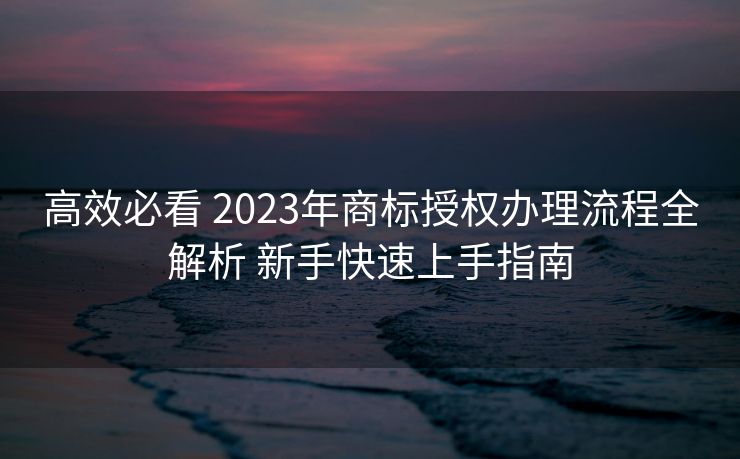 高效必看 2023年商标授权办理流程全解析 新手快速上手指南 高效必看 2023年商标授权办理流程全解析 新手快速上手指南