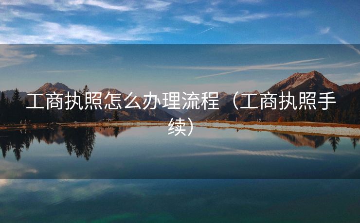 工商执照怎么办理流程（工商执照手续）