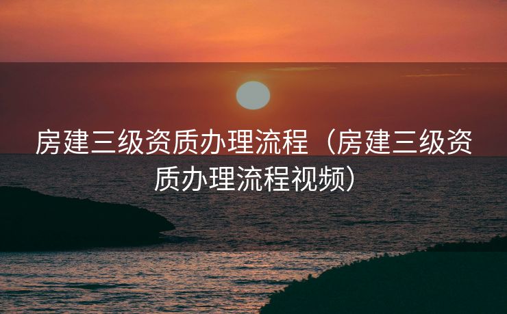 房建三级资质办理流程（房建三级资质办理流程视频）