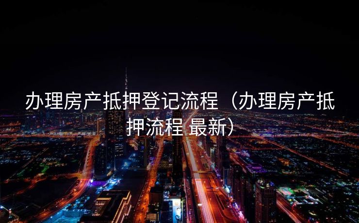 办理房产抵押登记流程（办理房产抵押流程 最新）