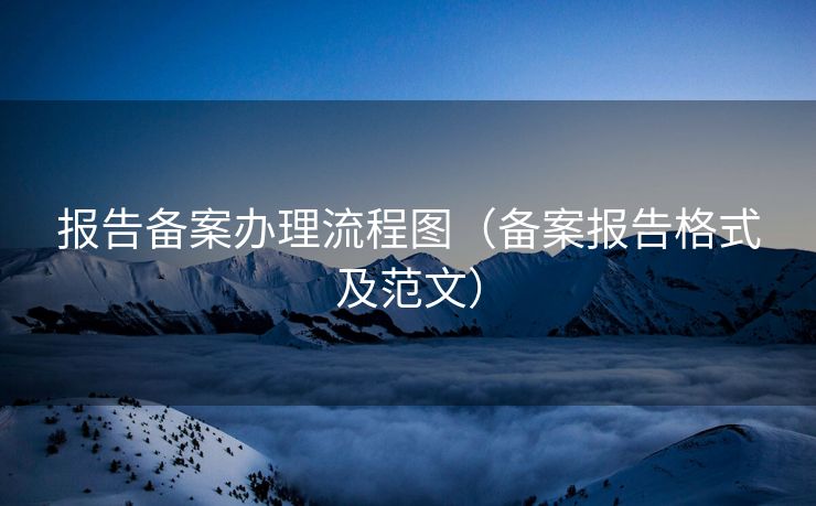 报告备案办理流程图（备案报告格式及范文）