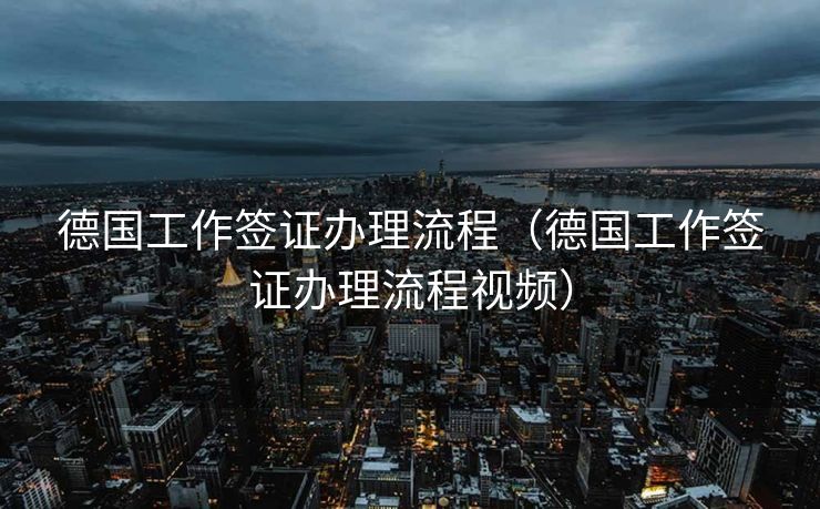 德国工作签证办理流程（德国工作签证办理流程视频）
