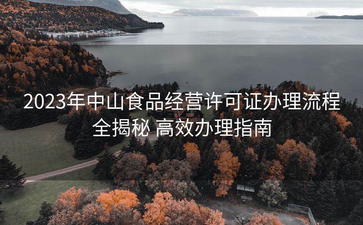 2023年中山食品经营许可证办理流程全揭秘 高效办理指南 2023年中山食品经营许可证办理流程全揭秘 高效办理指南