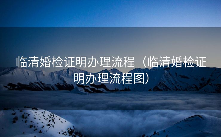 临清婚检证明办理流程（临清婚检证明办理流程图）