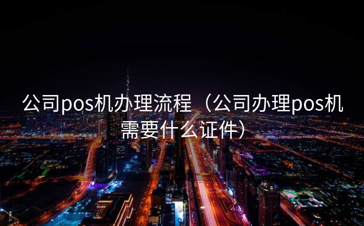 公司pos机办理流程（公司办理pos机需要什么证件）
