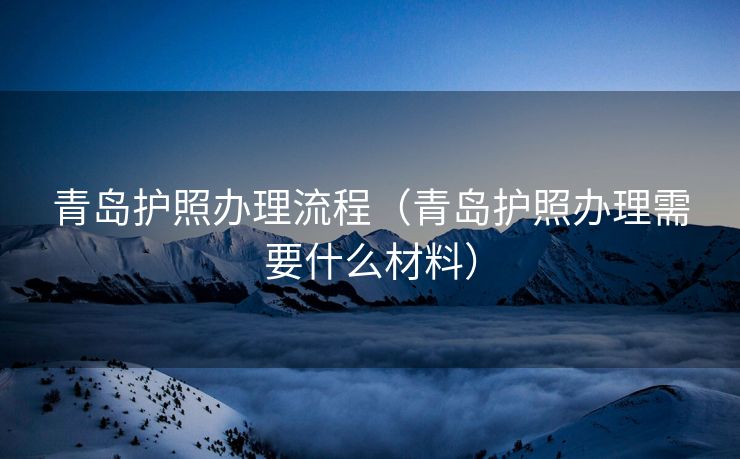 青岛护照办理流程（青岛护照办理需要什么材料）