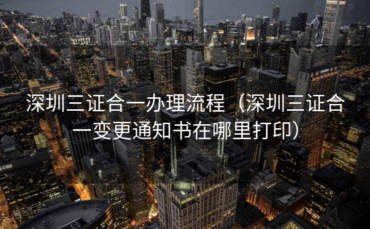 深圳三证合一办理流程（深圳三证合一变更通知书在哪里打印）