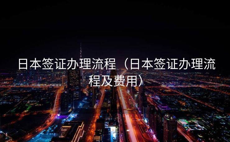 日本签证办理流程(日本签证办理流程及费用) 日本签证办理流程(日本签证办理流程及费用)