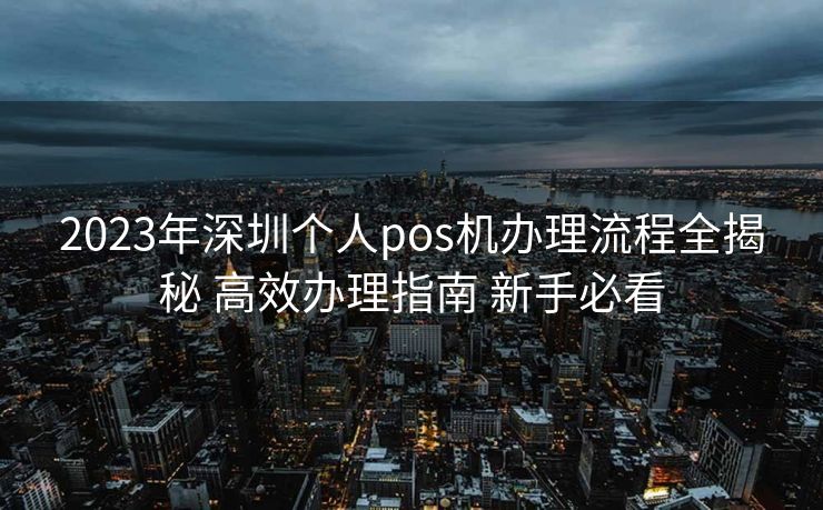 2023年深圳个人pos机办理流程全揭秘 高效办理指南 新手必看 2023年深圳个人pos机办理流程全揭秘 高效办理指南 新手必看