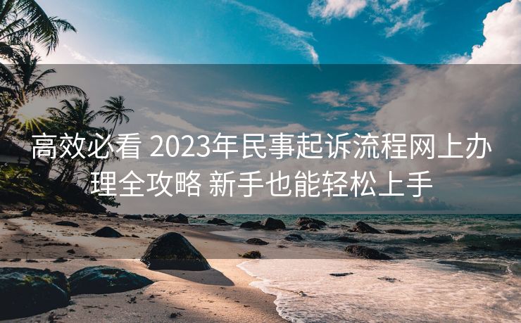 高效必看 2023年民事起诉流程网上办理全攻略 新手也能轻松上手 高效必看 2023年民事起诉流程网上办理全攻略 新手也能轻松上手