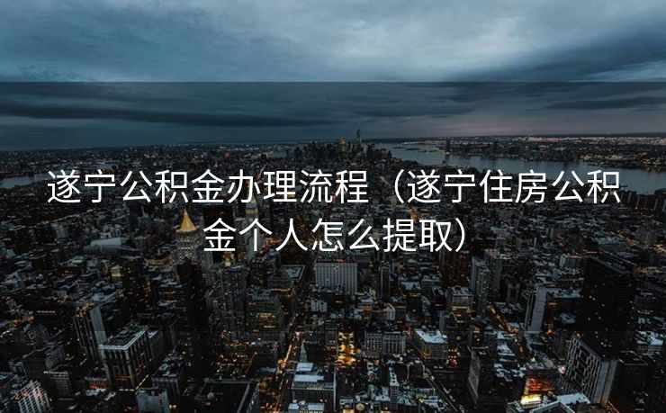 遂宁公积金办理流程（遂宁住房公积金个人怎么提取）