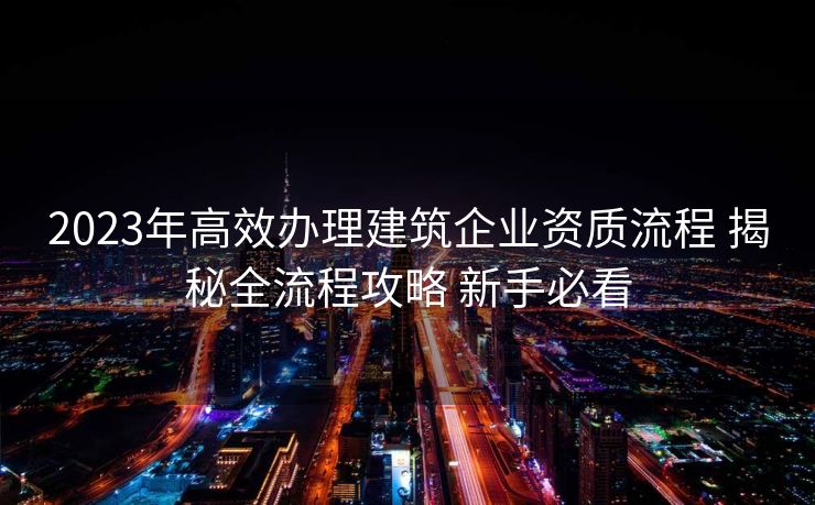 2023年高效办理建筑企业资质流程 揭秘全流程攻略 新手必看 2023年高效办理建筑企业资质流程 揭秘全流程攻略 新手必看