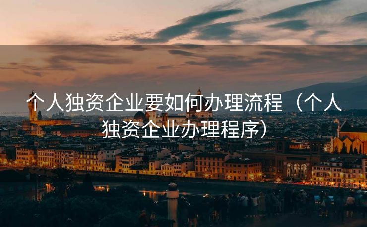 个人独资企业要如何办理流程（个人独资企业办理程序）