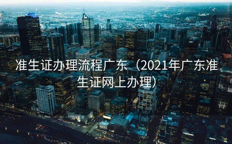 准生证办理流程广东（2021年广东准生证网上办理）