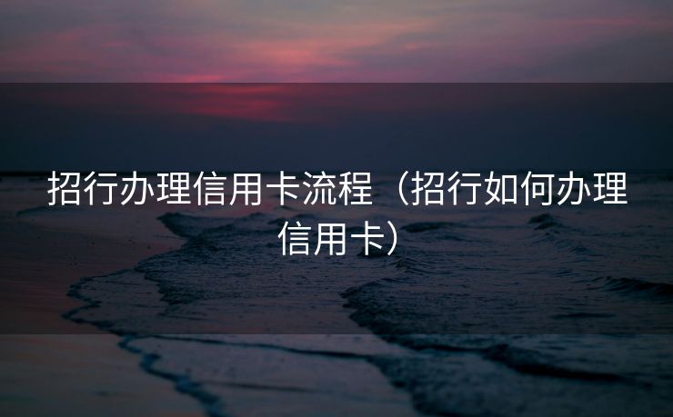 招行办理信用卡流程（招行如何办理信用卡）