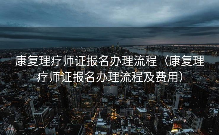 康复理疗师证报名办理流程（康复理疗师证报名办理流程及费用）