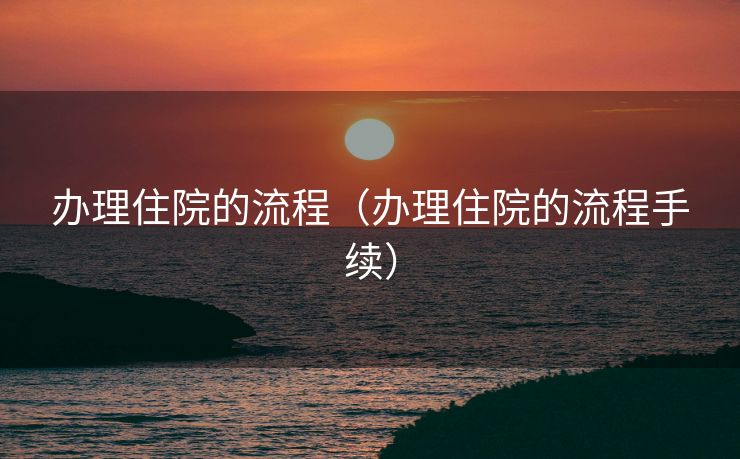 办理住院的流程（办理住院的流程手续）